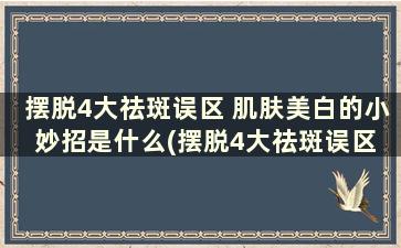 摆脱4大祛斑误区 肌肤美白的小妙招是什么(摆脱4大祛斑误区 肌肤美白的小妙招)